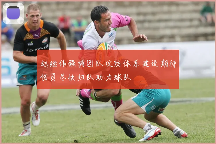 赵继伟强调团队攻防体系建设期待伤员尽快归队助力球队