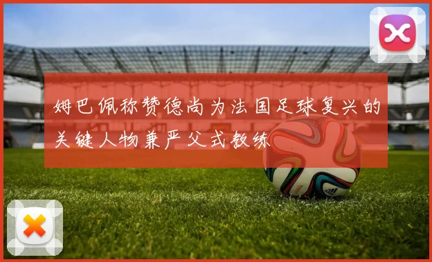 姆巴佩称赞德尚为法国足球复兴的关键人物兼严父式教练