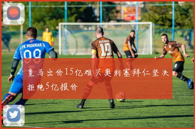 皇马出价15亿难买奥利塞拜仁坚决拒绝5亿报价