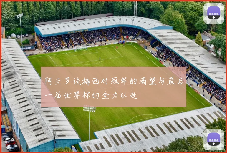 阿圭罗谈梅西对冠军的渴望与最后一届世界杯的全力以赴