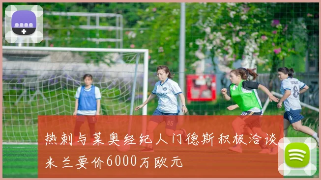 热刺与莱奥经纪人门德斯积极洽谈米兰要价6000万欧元