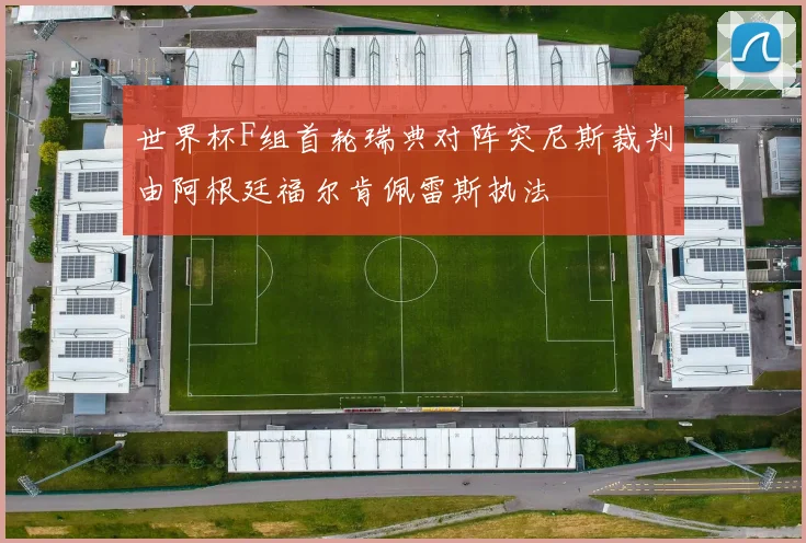 世界杯F组首轮瑞典对阵突尼斯裁判由阿根廷福尔肯佩雷斯执法