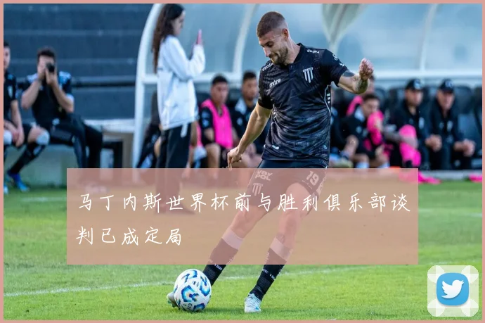 马丁内斯世界杯前与胜利俱乐部谈判已成定局
