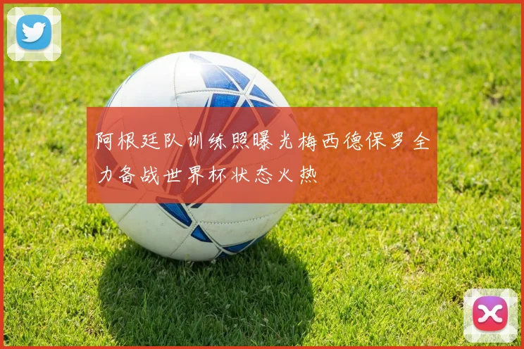 阿根廷队训练照曝光梅西德保罗全力备战世界杯状态火热