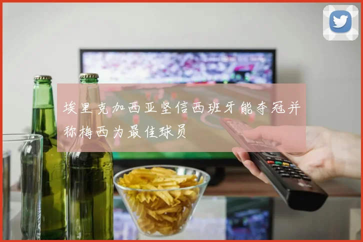 埃里克加西亚坚信西班牙能夺冠并称梅西为最佳球员