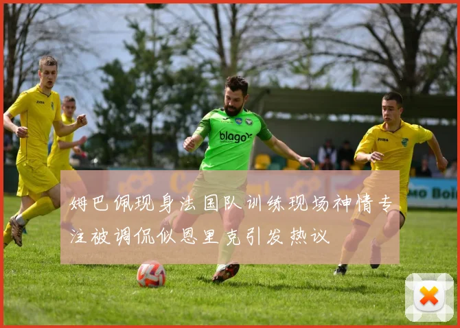 姆巴佩现身法国队训练现场神情专注被调侃似恩里克引发热议