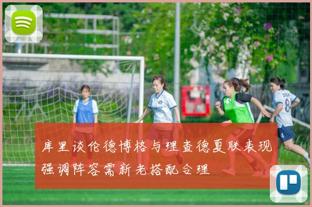 库里谈伦德博格与理查德夏联表现强调阵容需新老搭配合理