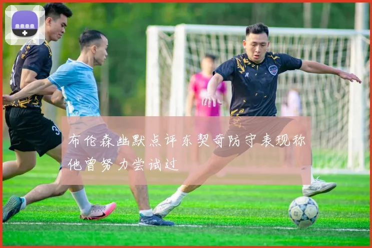 布伦森幽默点评东契奇防守表现称他曾努力尝试过