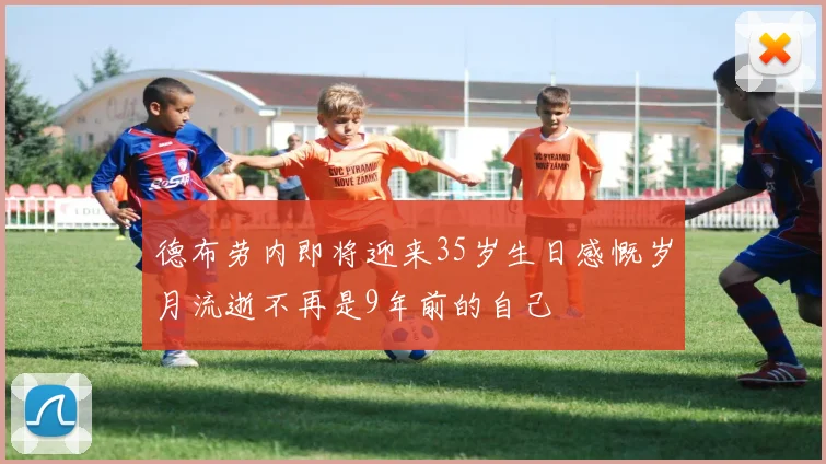 德布劳内即将迎来35岁生日感慨岁月流逝不再是9年前的自己