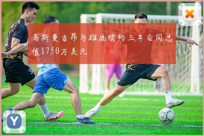 乌斯曼吉昂与雄鹿续约三年合同总值1750万美元