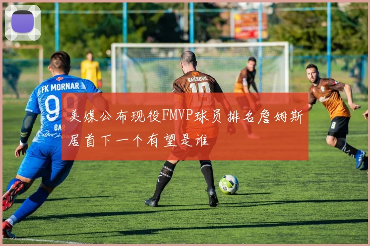 美媒公布现役FMVP球员排名詹姆斯居首下一个有望是谁
