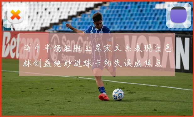 海牛半场狂胜玉昆宋文杰表现出色林创益绝妙进球卡约失误成焦点