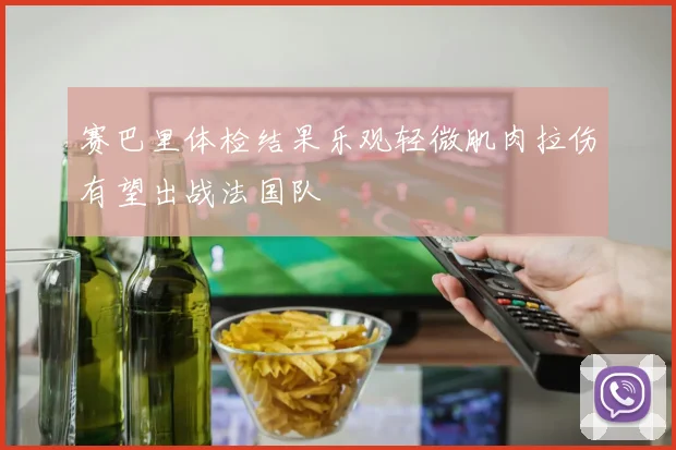 赛巴里体检结果乐观轻微肌肉拉伤有望出战法国队